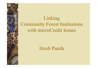 Linking
Community Forest Institutions
  with microCredit Issues


        Jitesh Panda
 