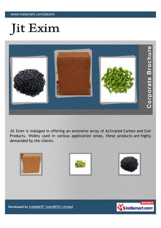Jit Exim is indulged in offering an extensive array of Activated Carbon and Coir
Products. Widely used in various application areas, these products are highly
demanded by the clients.
 