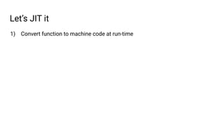 Let’s JIT it
1) Convert function to machine code at run-time
 