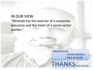 IN OUR VIEW
"Miranda has the exterior of a corporate
executive and the heart of a social-sector
worker,"
PRESENTED BY
:- JITHIN VIJAYAN.A
:- PAUL M JACOB