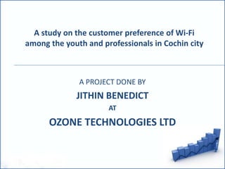 A study on the customer preference of Wi-Fi
among the youth and professionals in Cochin city
A PROJECT DONE BY
JITHIN BENEDICT
AT
OZONE TECHNOLOGIES LTD
 