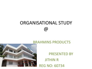 ORGANISATIONAL STUDY
@
BRAHMINS PRODUCTS
PRESENTED BY
JITHIN R
REG NO: 60734
 
