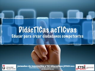 DidácTICas acTICvas
Educar para crear ciudadanos competentes

Jornadas de Innovación y TIC Educativas JITICE 2013
Universidad Rey Juan Carlos, Campus de Móstoles
11 de diciembre de 2013

 