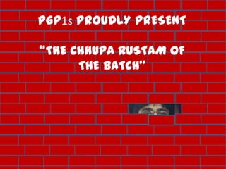 PGP1s PROUDLY PRESENT

“THE CHHUPA RUSTAM OF
      THE BATCH”
 