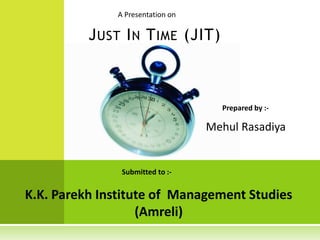 A Presentation on
Submitted to :-
K.K. Parekh Institute of Management Studies
(Amreli)
JUST IN TIME (JIT)
Prepared by :-
Mehul Rasadiya
 