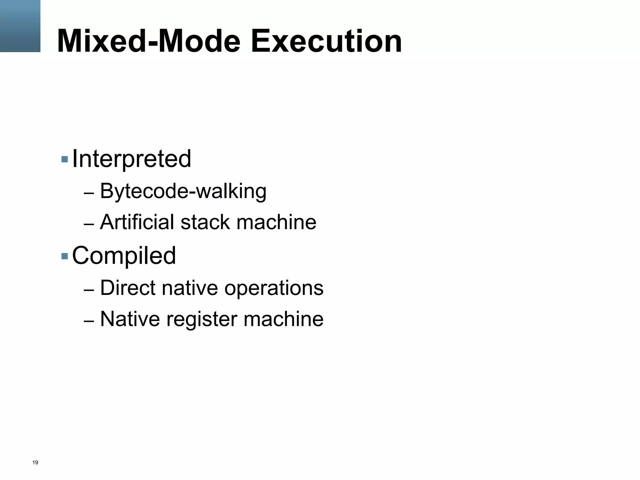 19
Mixed-Mode Execution
§ Interpreted
–  Bytecode-walking
–  Artificial stack machine
§ Compiled
–  Direct native operations
–  Native register machine
 