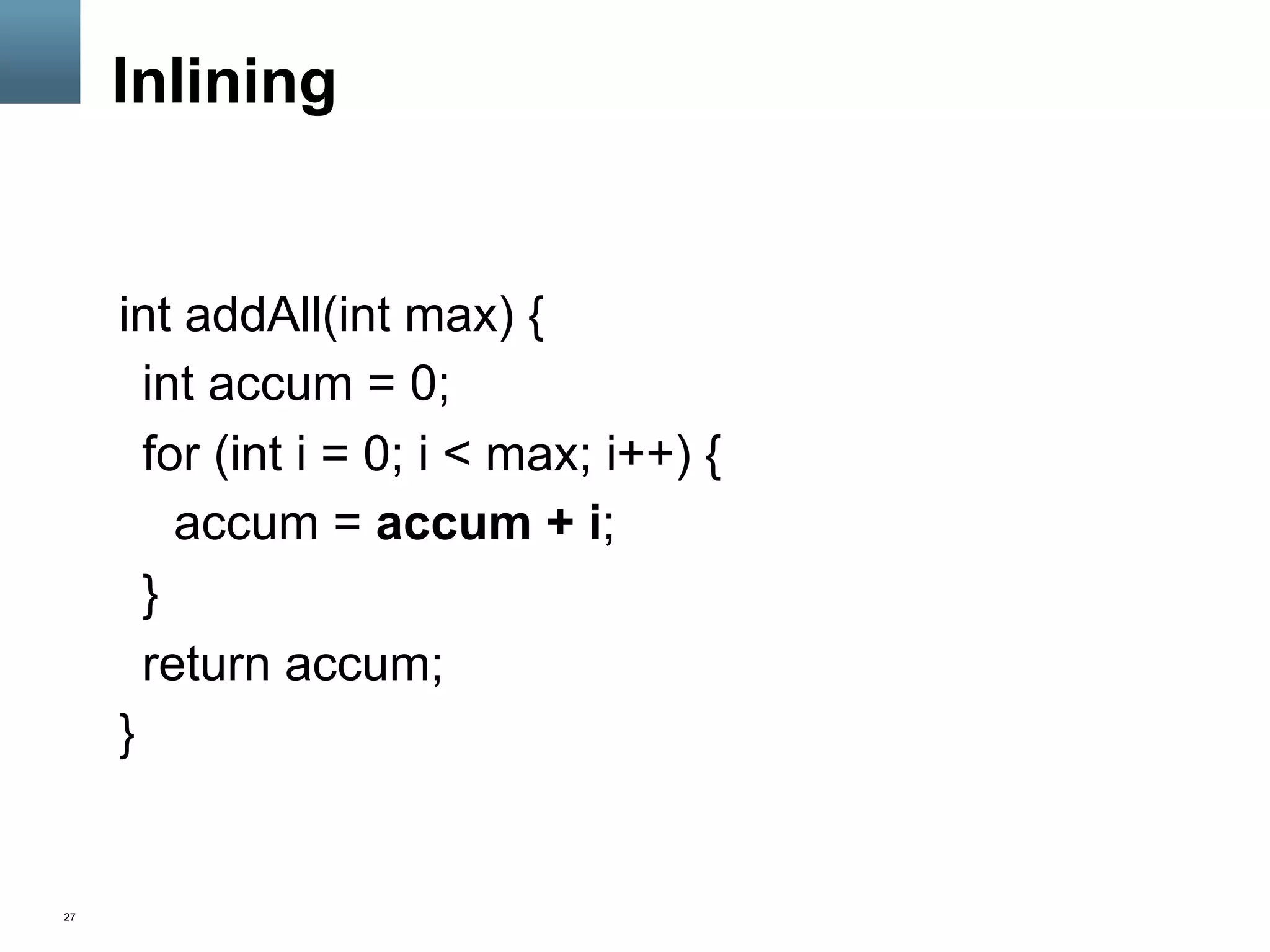 27
Inlining
int addAll(int max) {
int accum = 0;
for (int i = 0; i < max; i++) {
accum = accum + i;
}
return accum;
}
 