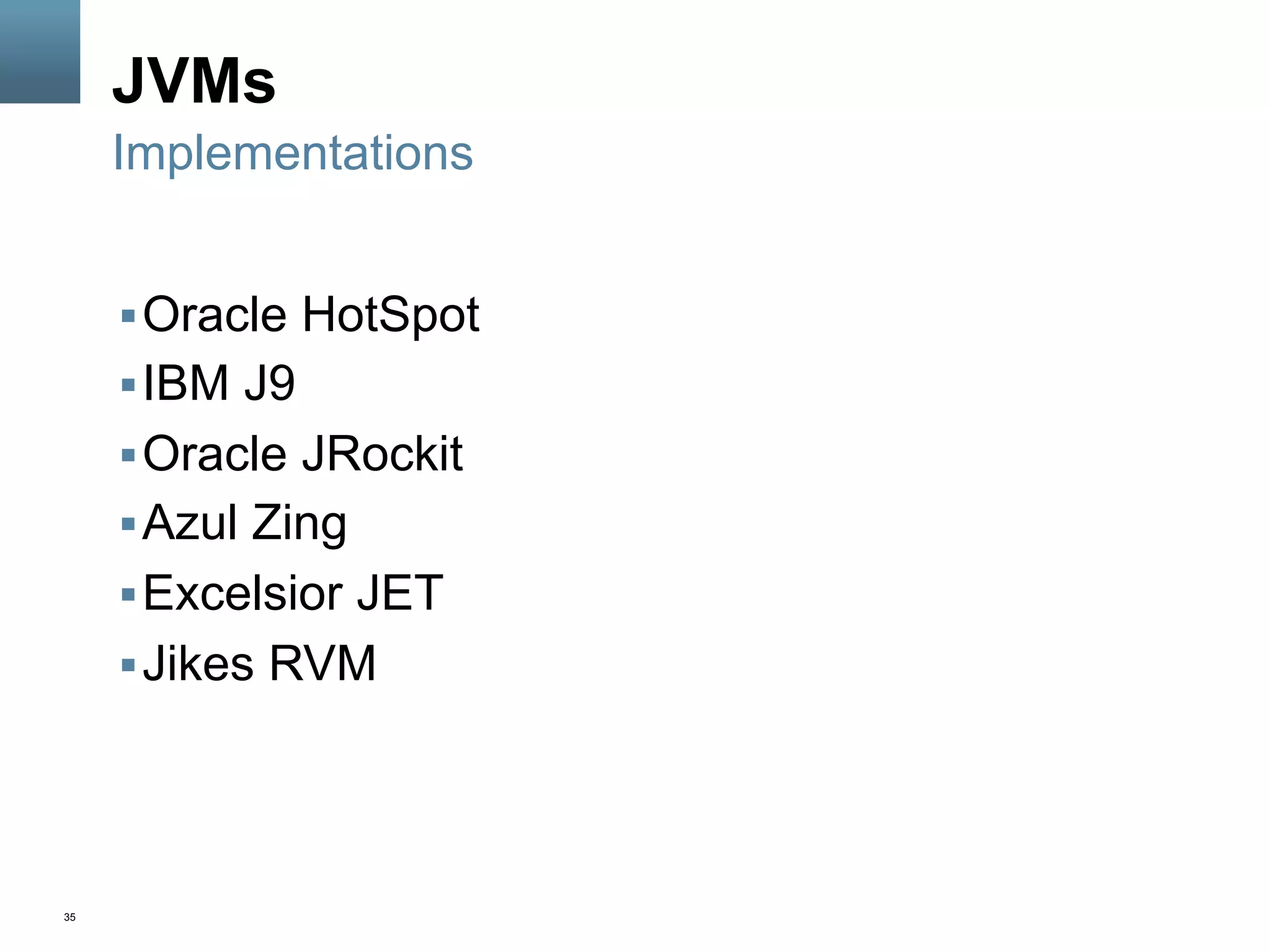 35
JVMs
§ Oracle HotSpot
§ IBM J9
§ Oracle JRockit
§ Azul Zing
§ Excelsior JET
§ Jikes RVM
Implementations
 