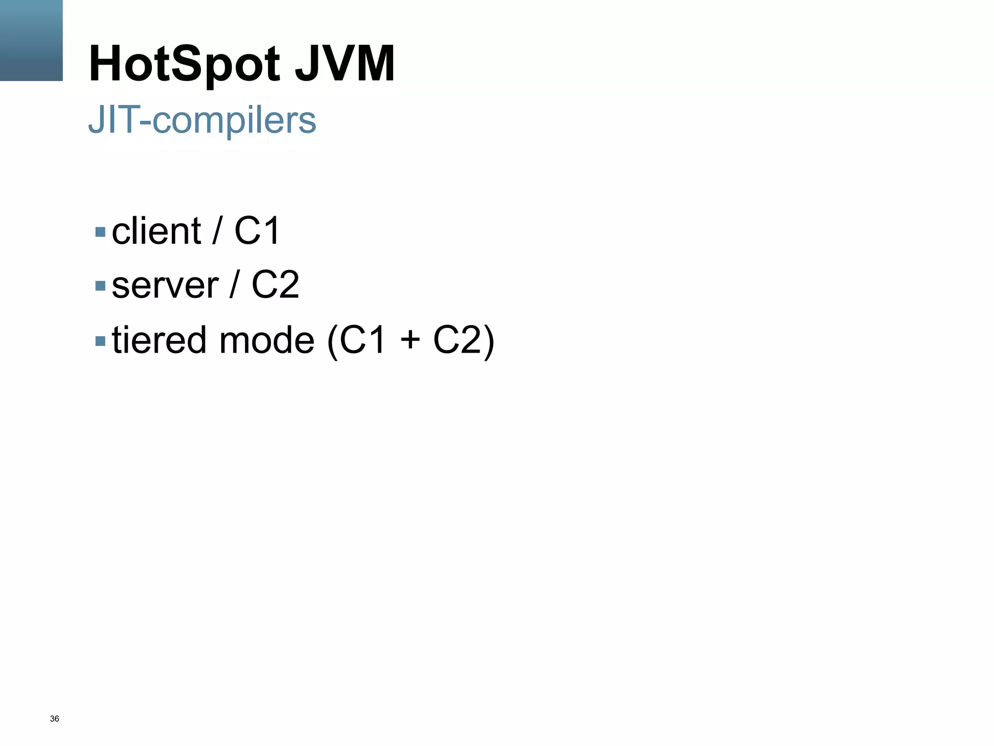 36
HotSpot JVM
§ client / C1
§ server / C2
§ tiered mode (C1 + C2)
JIT-compilers
 