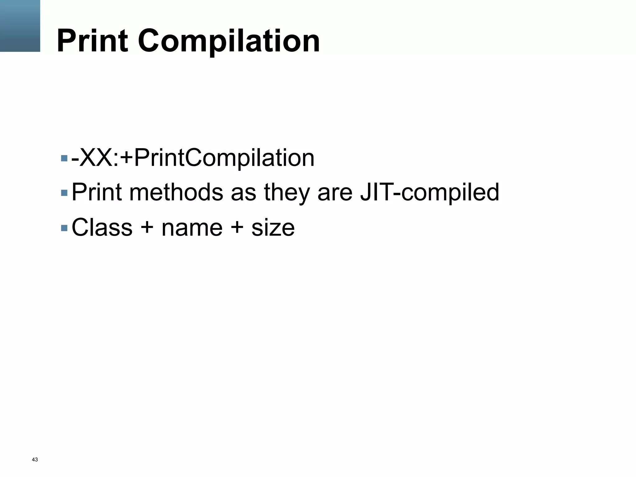43
Print Compilation
§ -XX:+PrintCompilation
§ Print methods as they are JIT-compiled
§ Class + name + size
 