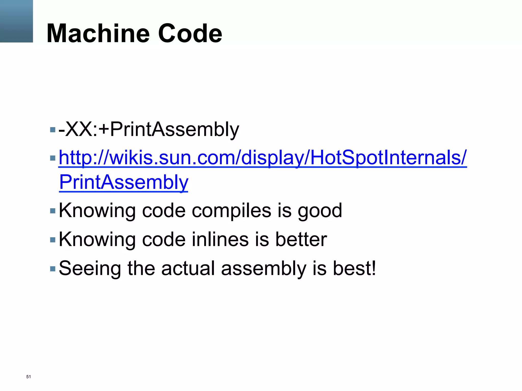 51
Machine Code
§ -XX:+PrintAssembly
§ http://wikis.sun.com/display/HotSpotInternals/
PrintAssembly
§ Knowing code compiles is good
§ Knowing code inlines is better
§ Seeing the actual assembly is best!
 