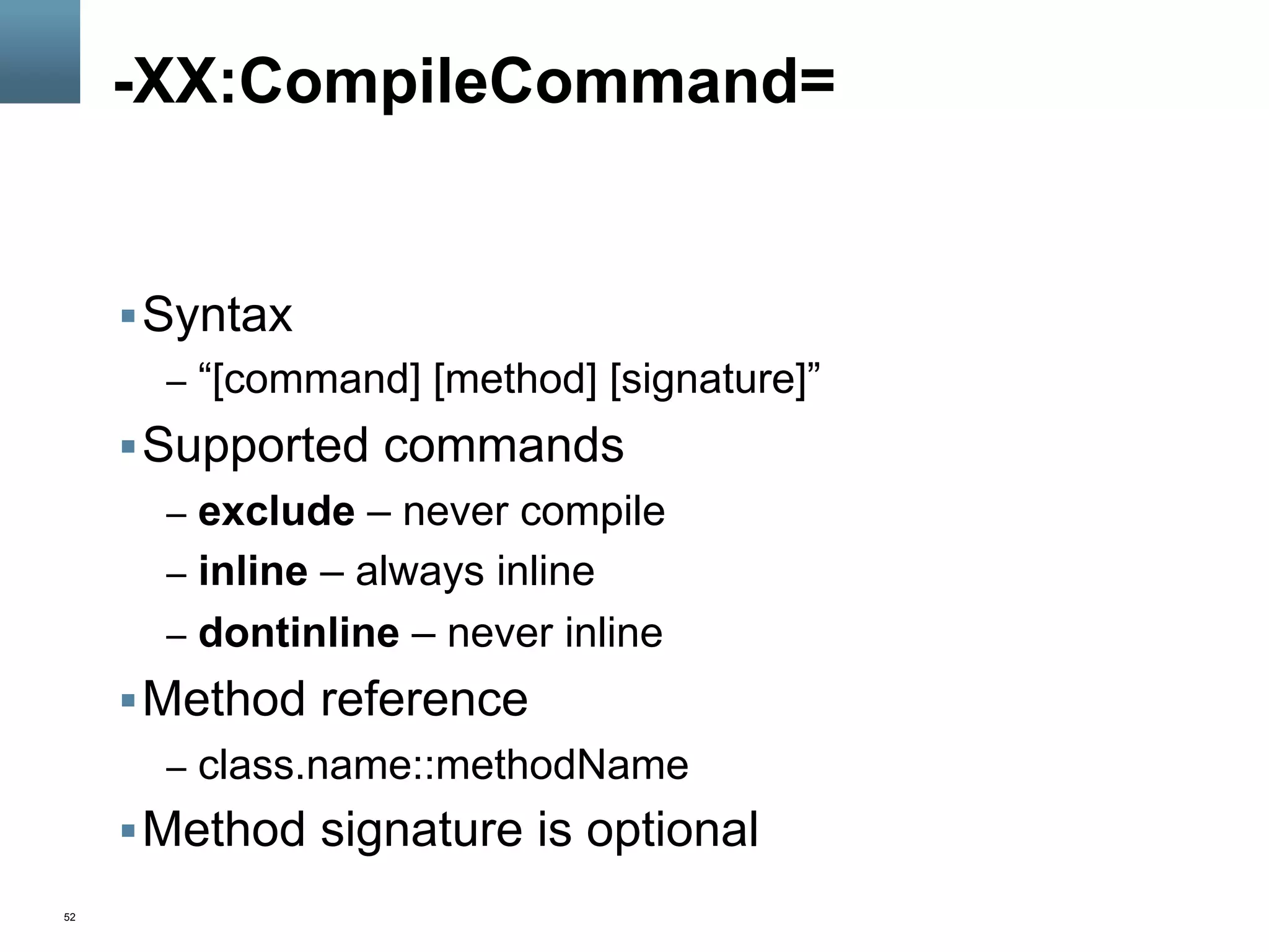 52
-XX:CompileCommand=
§ Syntax
–  “[command] [method] [signature]”
§ Supported commands
–  exclude – never compile
–  inline – always inline
–  dontinline – never inline
§ Method reference
–  class.name::methodName
§ Method signature is optional
 