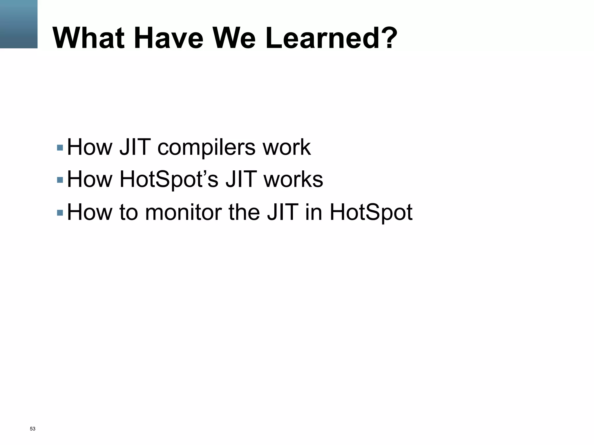 53
What Have We Learned?
§ How JIT compilers work
§ How HotSpot’s JIT works
§ How to monitor the JIT in HotSpot
 