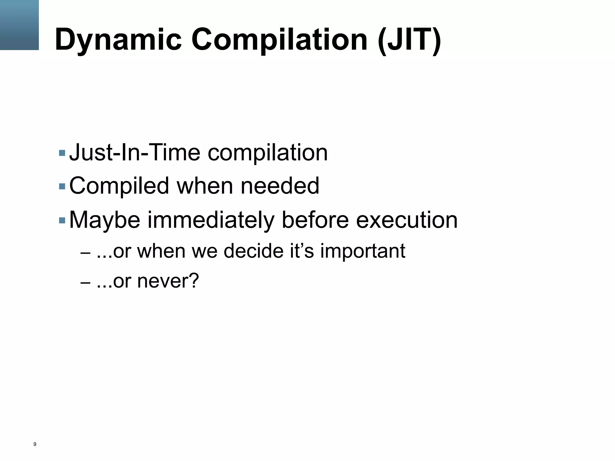 9
Dynamic Compilation (JIT)
§ Just-In-Time compilation
§ Compiled when needed
§ Maybe immediately before execution
–  ...or when we decide it’s important
–  ...or never?
 
