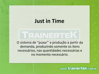 Just in TimeO sistema de “puxar” a produção a partir da demanda, produzindo somente os itens necessários, nas quantidades necessárias e no momento necessário.