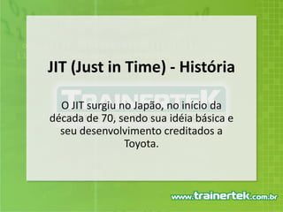 JIT (Just in Time) - História O JIT surgiu no Japão, no início da década de 70, sendo sua idéia básica e seu desenvolvimento creditados a Toyota. 