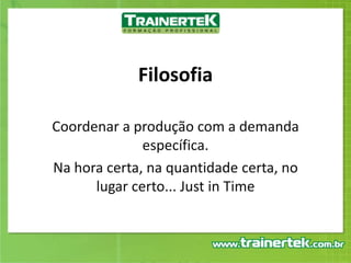 FilosofiaCoordenar a produção com a demanda específica.Na hora certa, na quantidade certa, no lugar certo... Just in Time