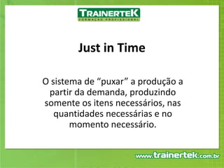 Just in TimeO sistema de “puxar” a produção a partir da demanda, produzindo somente os itens necessários, nas quantidades necessárias e no momento necessário.