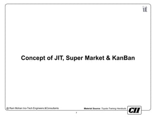 Material Source: Toyota Training Handouts@ Ram Mohan Ino-Tech Engineers.&Consultants
1
Concept of JIT, Super Market & KanBan
 