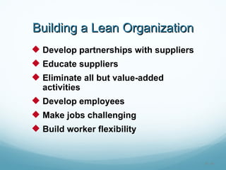 Building a Lean Organization
 Develop partnerships with suppliers
 Educate suppliers
 Eliminate all but value-added
  activities
 Develop employees
 Make jobs challenging
 Build worker flexibility


                                        16 - 40
 