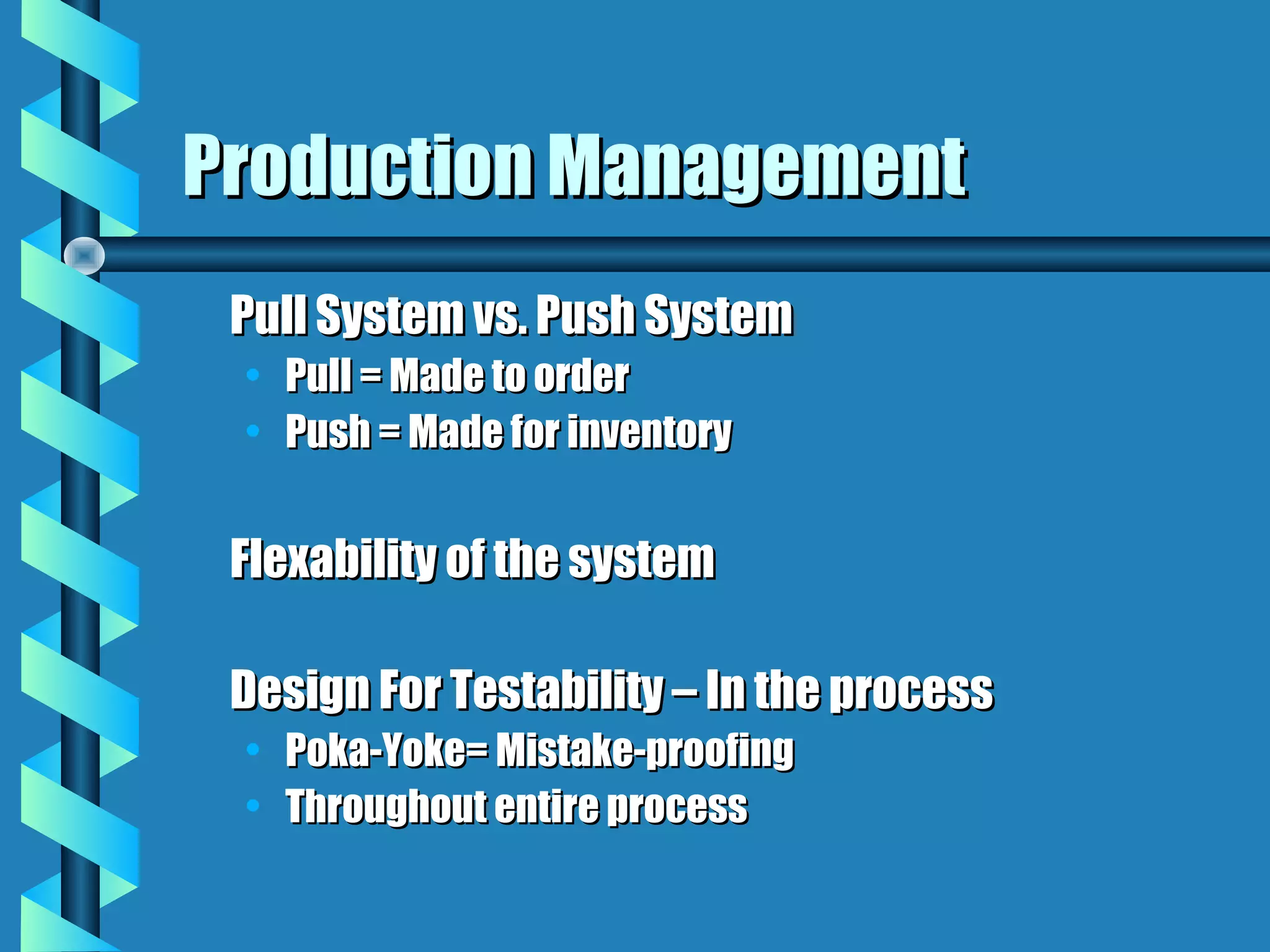 Production Management
 Pull System vs. Push System
 • Pull = Made to order
 • Push = Made for inventory


 Flexability of the system

 Design For Testability – In the process
 • Poka-Yoke= Mistake-proofing
 • Throughout entire process
 