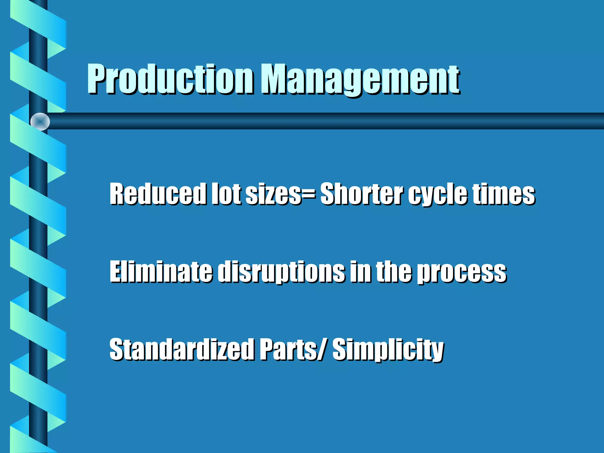 Production Management


 Reduced lot sizes= Shorter cycle times

 Eliminate disruptions in the process

 Standardized Parts/ Simplicity
 