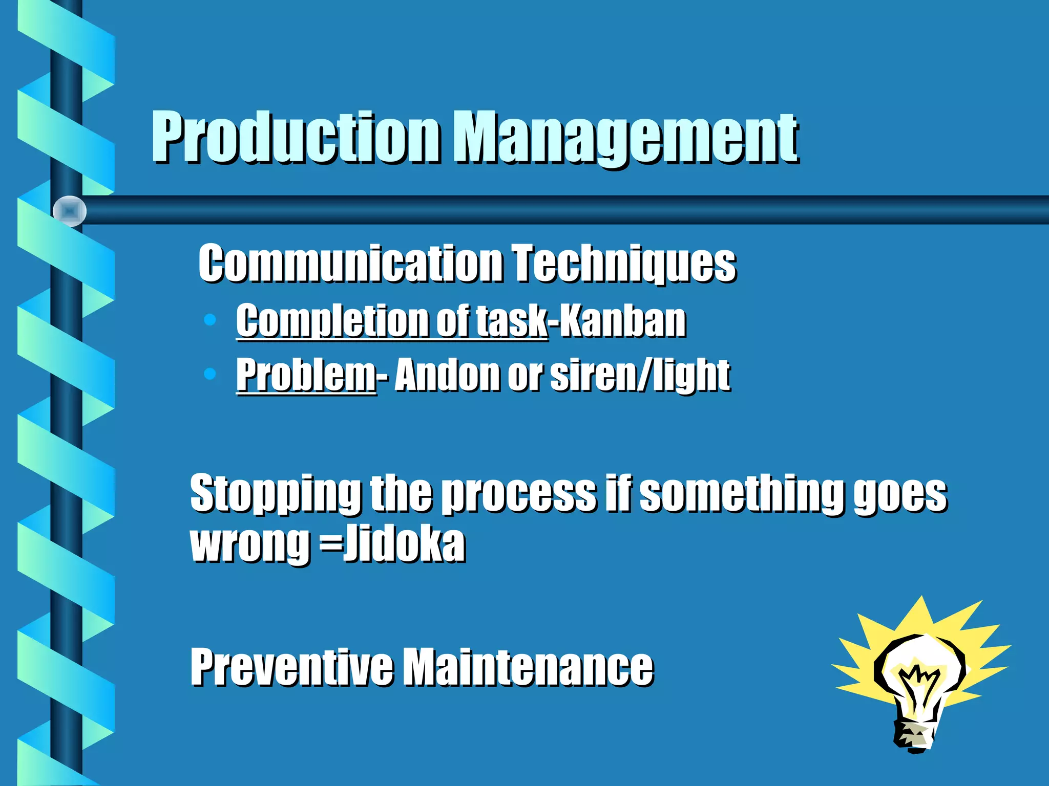 Production Management
 Communication Techniques
 •   Completion of task-Kanban
 •   Problem- Andon or siren/light

 Stopping the process if something goes
 wrong =Jidoka

 Preventive Maintenance
 