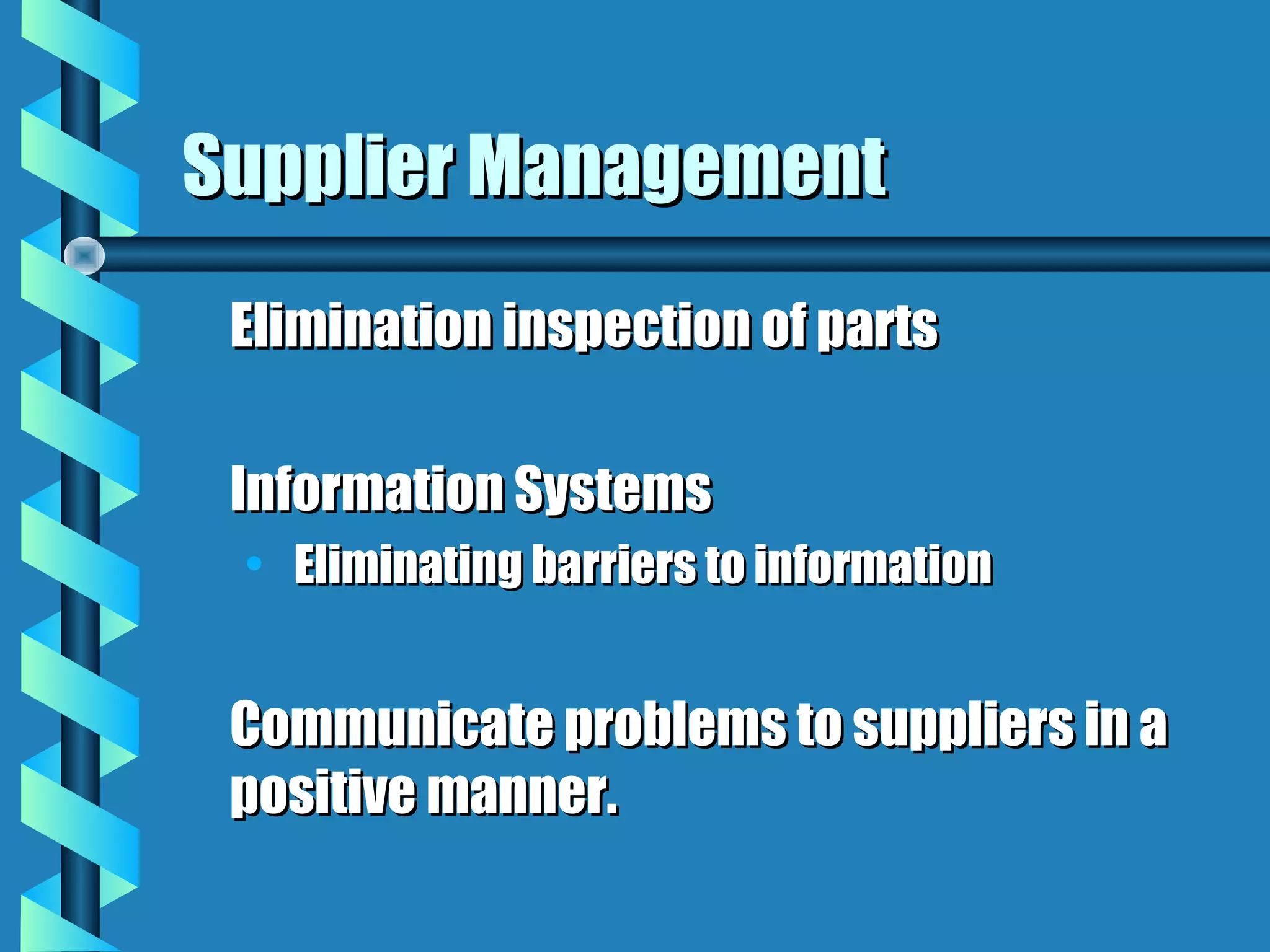 Supplier Management
 Elimination inspection of parts

 Information Systems
 • Eliminating barriers to information


 Communicate problems to suppliers in a
 positive manner.
 