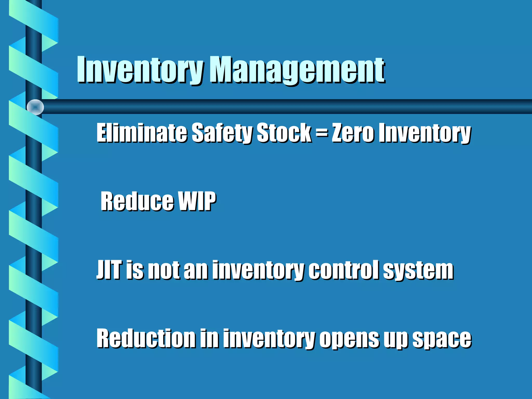 Inventory Management
 Eliminate Safety Stock = Zero Inventory

 Reduce WIP

 JIT is not an inventory control system

 Reduction in inventory opens up space
 