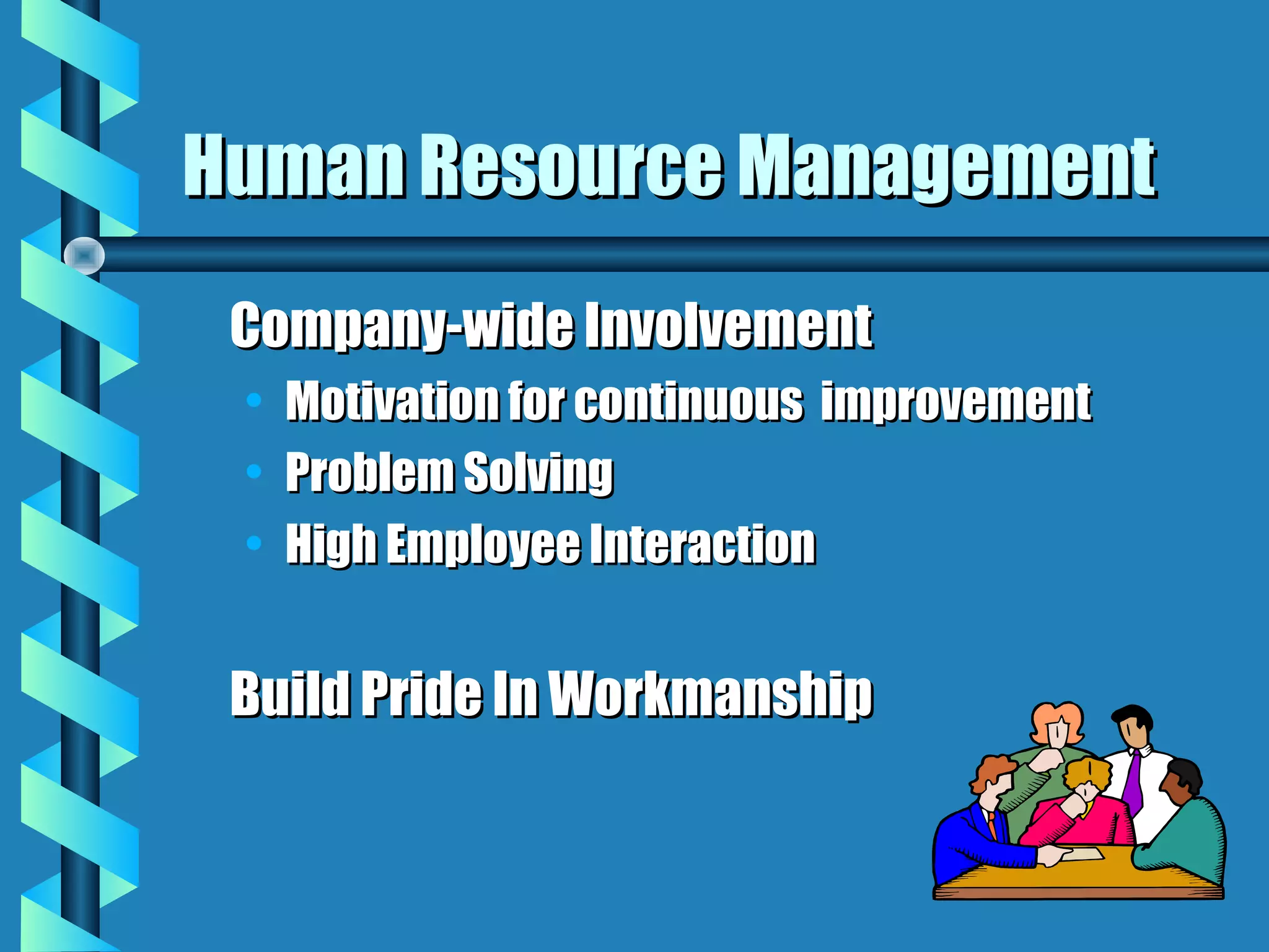Human Resource Management
 Company-wide Involvement
 •   Motivation for continuous improvement
 •   Problem Solving
 •   High Employee Interaction


 Build Pride In Workmanship
 