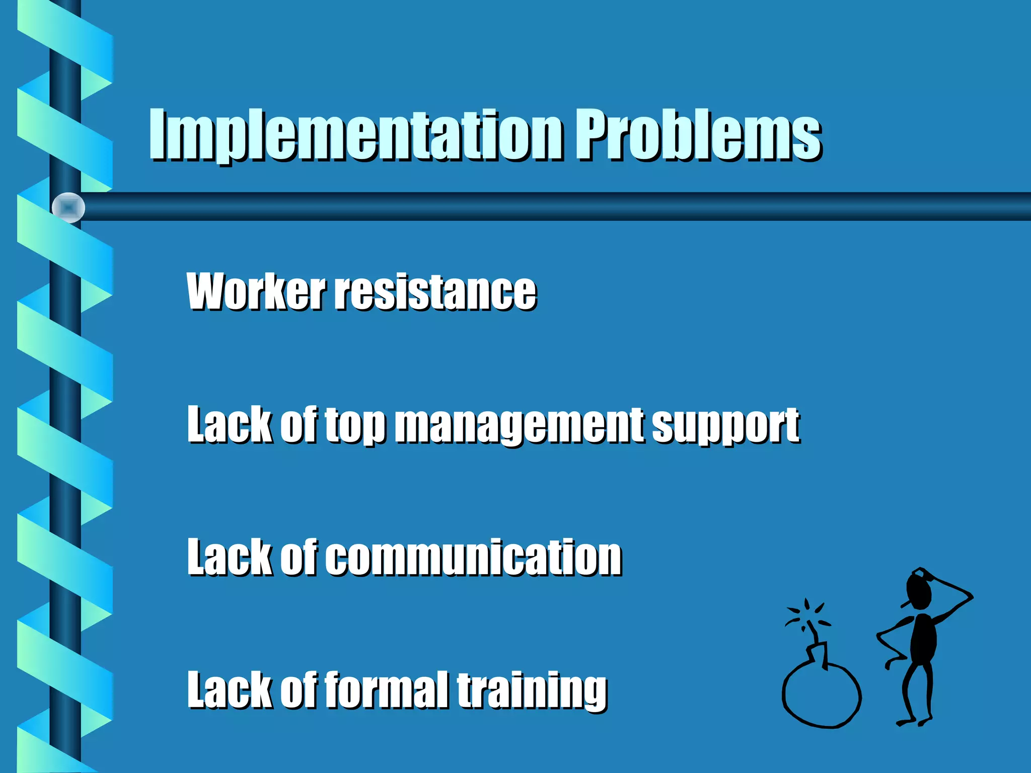 Implementation Problems

 Worker resistance

 Lack of top management support

 Lack of communication

 Lack of formal training
 