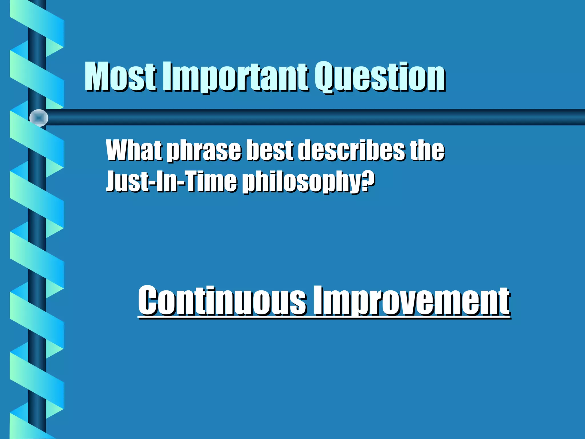 Most Important Question
 What phrase best describes the
 Just-In-Time philosophy?



   Continuous Improvement
 
