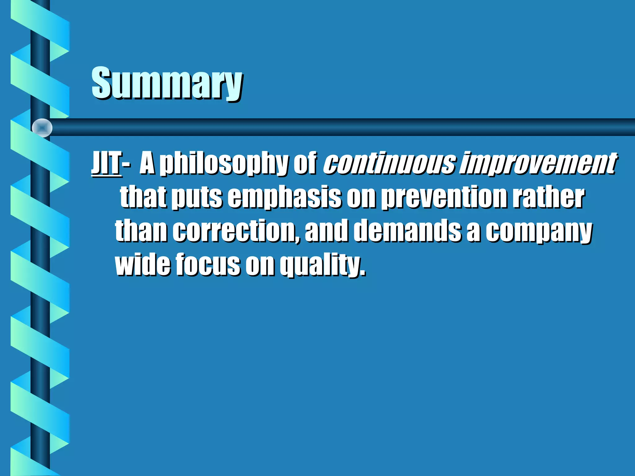 Summary
JIT- A philosophy of continuous improvement
   that puts emphasis on prevention rather
  than correction, and demands a company
  wide focus on quality.
 