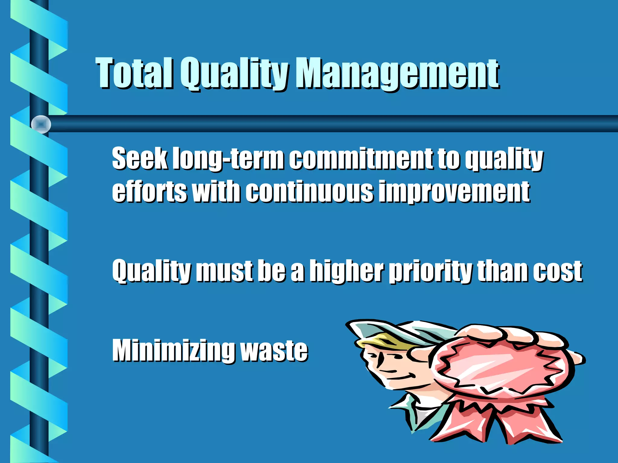 Total Quality Management

Seek long-term commitment to quality
efforts with continuous improvement

Quality must be a higher priority than cost

Minimizing waste
 