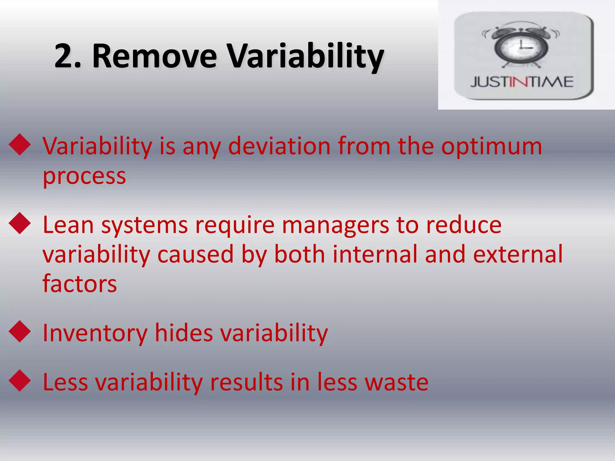 2. Remove Variability
 Variability is any deviation from the optimum
process
 Lean systems require managers to reduce
variability caused by both internal and external
factors
 Inventory hides variability

 Less variability results in less waste

 