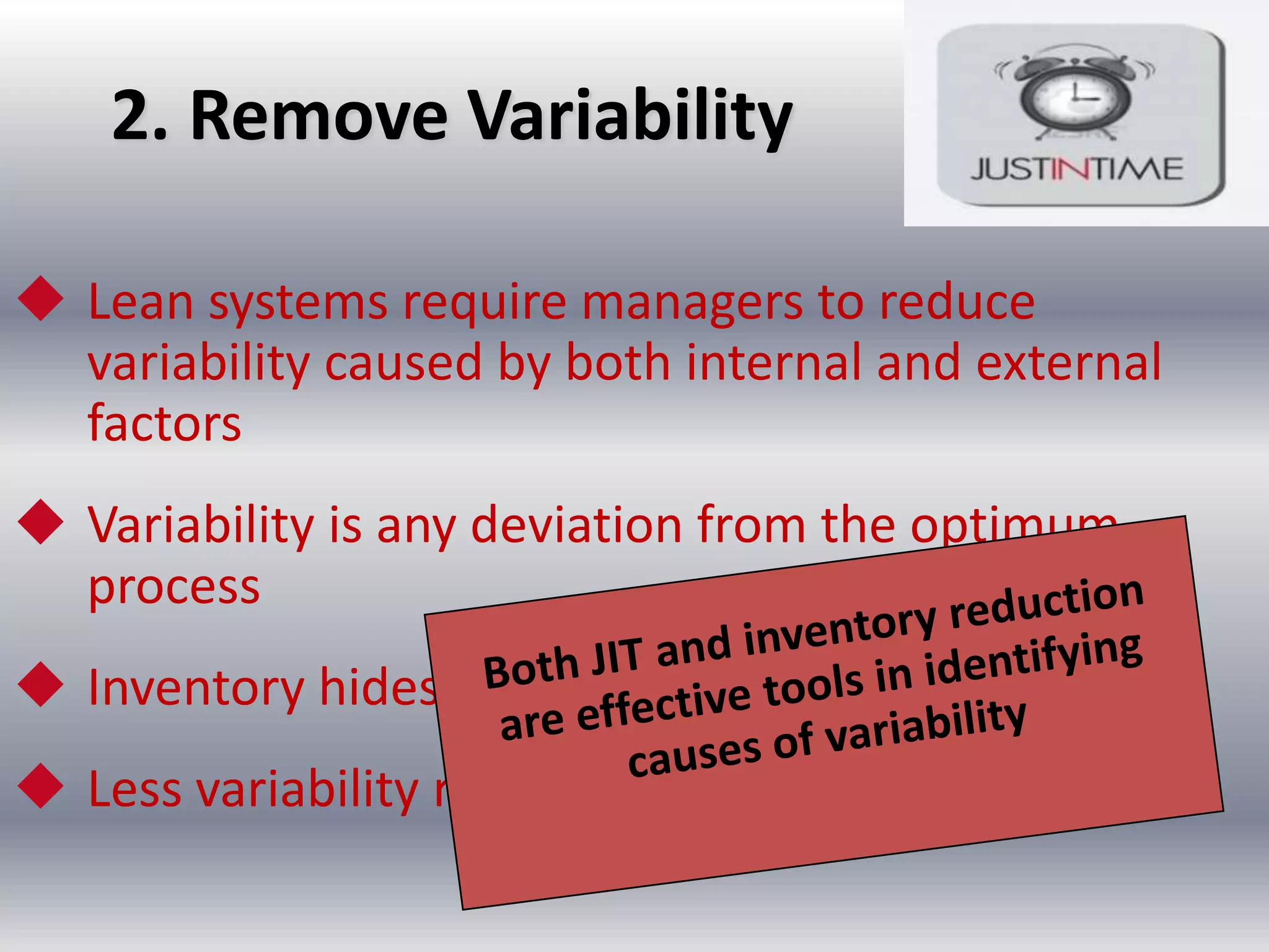 2. Remove Variability
 Lean systems require managers to reduce
variability caused by both internal and external
factors
 Variability is any deviation from the optimum
process
 Inventory hides variability

 Less variability results in less waste

 