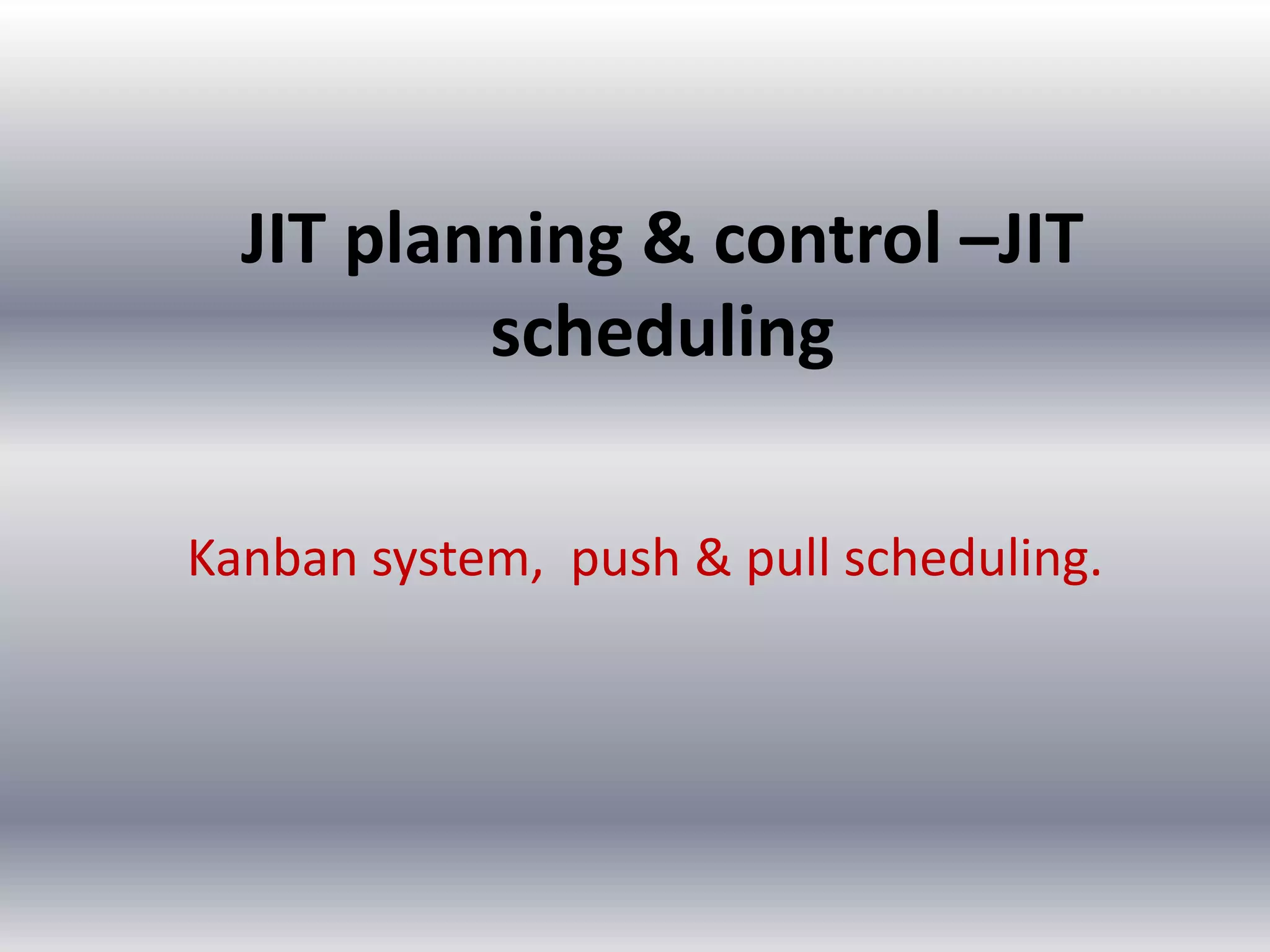 JIT planning & control –JIT
scheduling
Kanban system, push & pull scheduling.

 