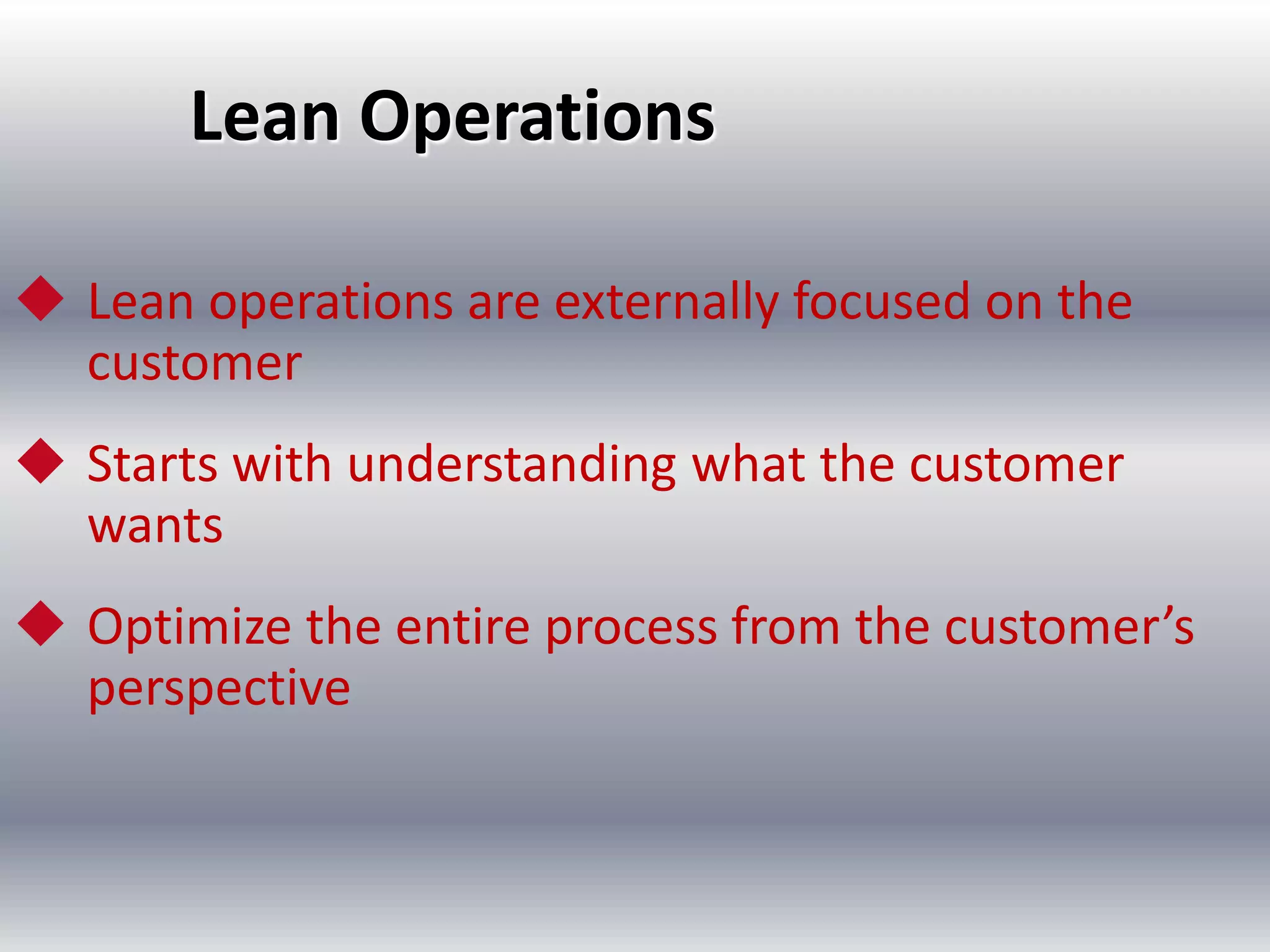 Lean Operations
 Lean operations are externally focused on the
customer
 Starts with understanding what the customer
wants
 Optimize the entire process from the customer’s
perspective

 