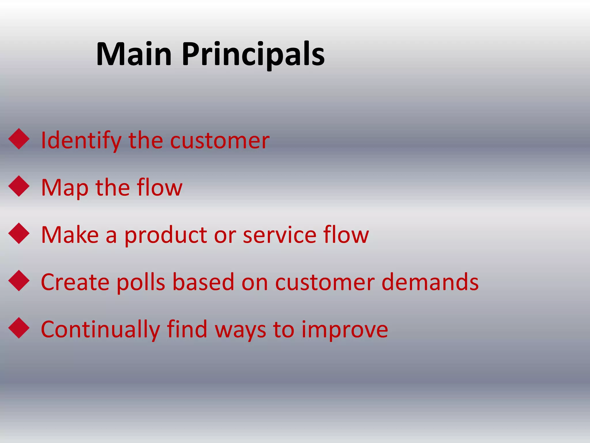 Main Principals
 Identify the customer
 Map the flow
 Make a product or service flow

 Create polls based on customer demands
 Continually find ways to improve

 