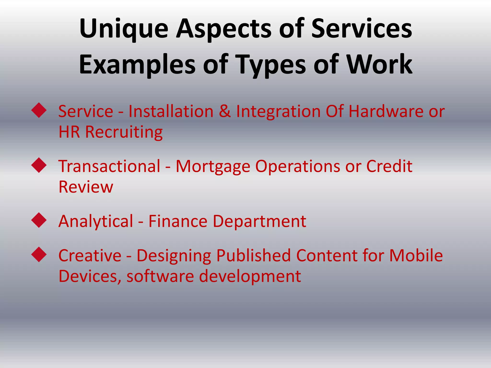 Unique Aspects of Services
Examples of Types of Work
 Service - Installation & Integration Of Hardware or
HR Recruiting

 Transactional - Mortgage Operations or Credit
Review
 Analytical - Finance Department

 Creative - Designing Published Content for Mobile
Devices, software development

 