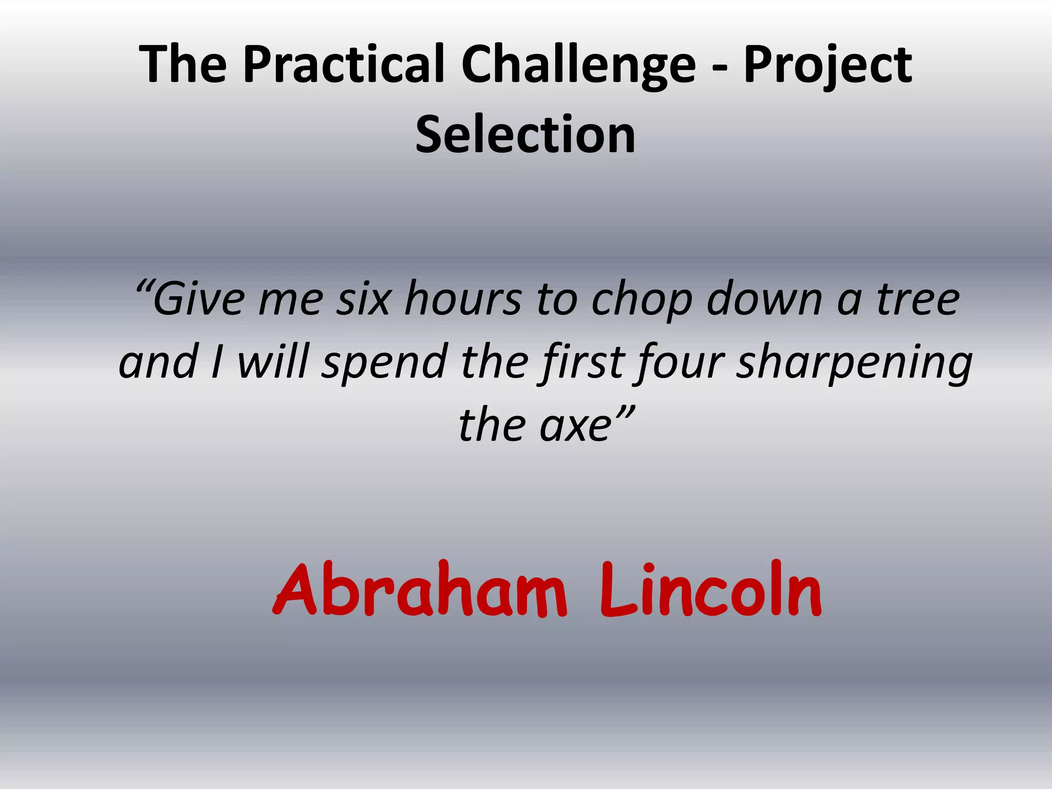 The Practical Challenge - Project
Selection
“Give me six hours to chop down a tree
and I will spend the first four sharpening
the axe”

Abraham Lincoln

 