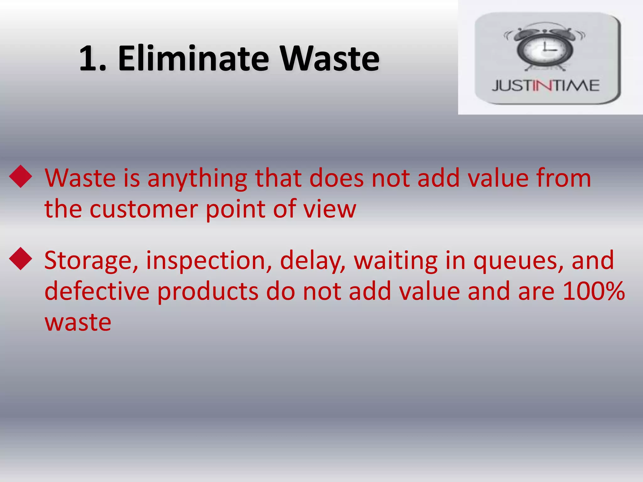1. Eliminate Waste
 Waste is anything that does not add value from
the customer point of view

 Storage, inspection, delay, waiting in queues, and
defective products do not add value and are 100%
waste

 