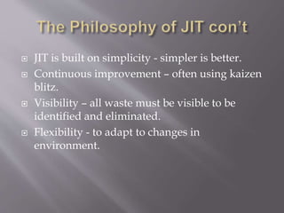  JIT is built on simplicity - simpler is better.
 Continuous improvement – often using kaizen
blitz.
 Visibility – all waste must be visible to be
identified and eliminated.
 Flexibility - to adapt to changes in
environment.
 