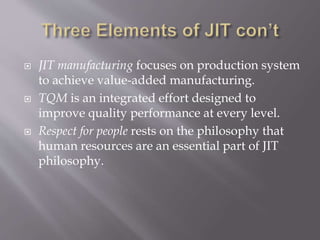  JIT manufacturing focuses on production system
to achieve value-added manufacturing.
 TQM is an integrated effort designed to
improve quality performance at every level.
 Respect for people rests on the philosophy that
human resources are an essential part of JIT
philosophy.
 
