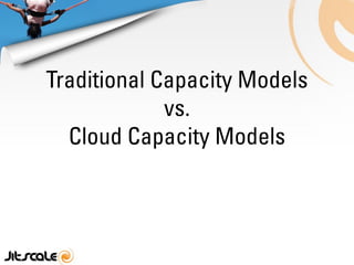 Traditional Capacity Models
             vs.
  Cloud Capacity Models
 