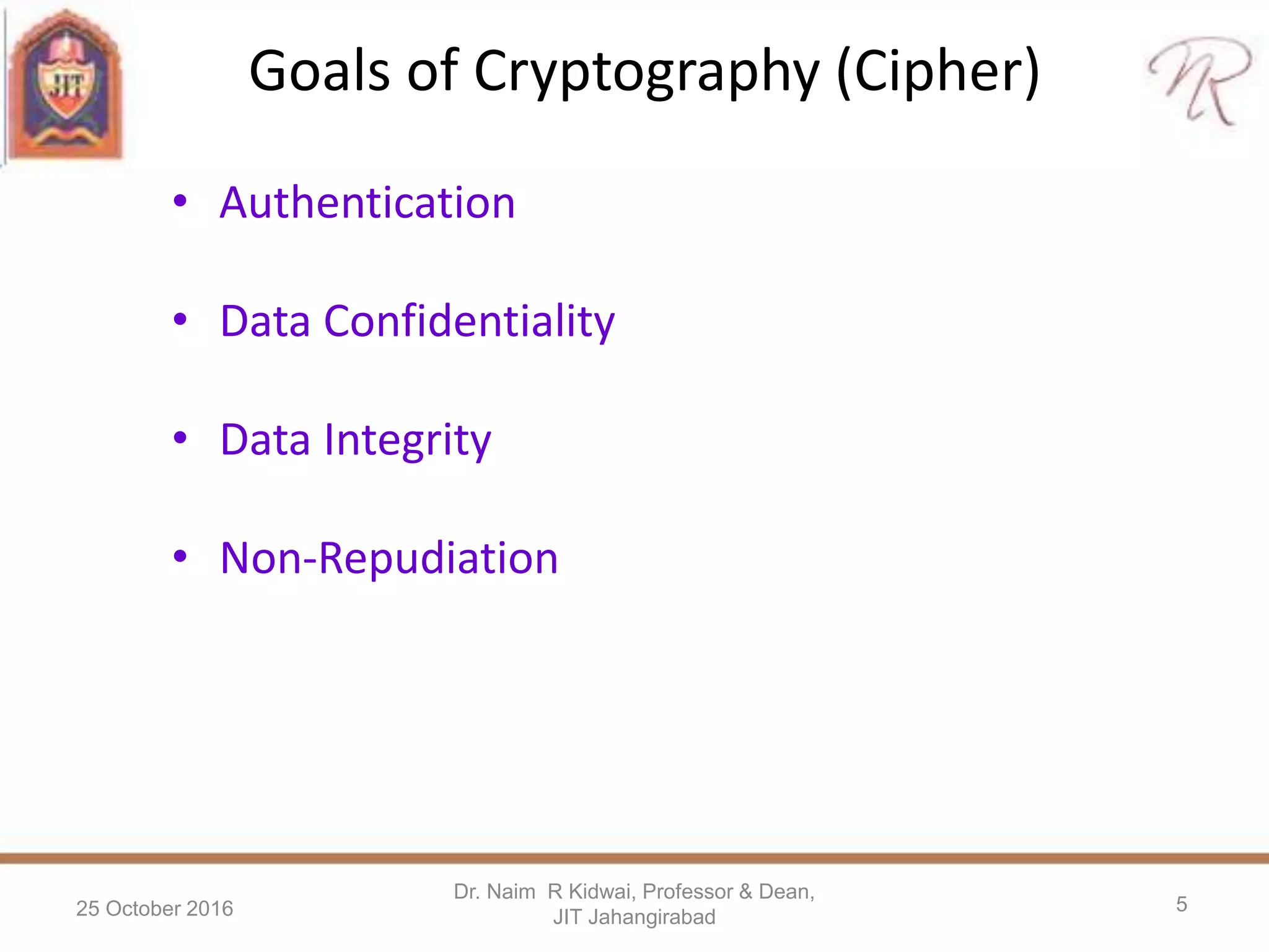 Goals of Cryptography (Cipher)
• Authentication
• Data Confidentiality
• Data Integrity
• Non-Repudiation
25 October 2016
Dr. Naim R Kidwai, Professor & Dean,
JIT Jahangirabad
5
 