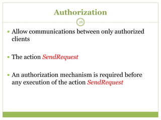 Authorization
 Allow communications between only authorized
clients
 The action SendRequest
 An authorization mechanism is required before
any execution of the action SendRequest
26
 