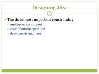 Designing Jitsi
 The three most important constraints :
 multi-protocol support
 cross-platform operation
 developer-friendliness
9
 