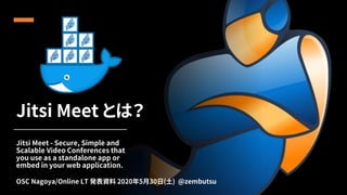 Jitsi Meet とは？
Jitsi Meet - Secure, Simple and
Scalable Video Conferences that
you use as a standalone app or
embed in your web application.
OSC Nagoya/Online LT 発表資料 2020年5月30日(土) @zembutsu
 