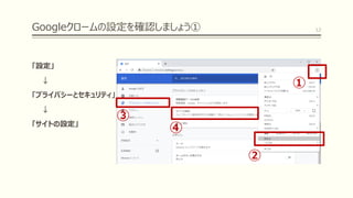Googleクロームの設定を確認しましょう①
「設定」
↓
「プライバシーとセキュリティ」
↓
「サイトの設定」
12
①
②
③
④
 